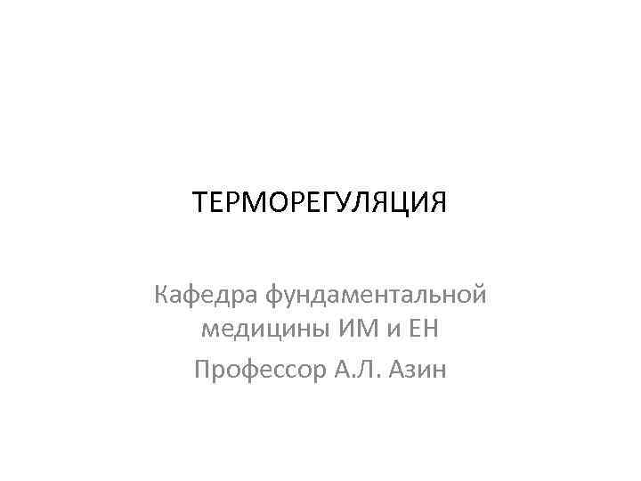 ТЕРМОРЕГУЛЯЦИЯ Кафедра фундаментальной медицины ИМ и ЕН Профессор А. Л. Азин 