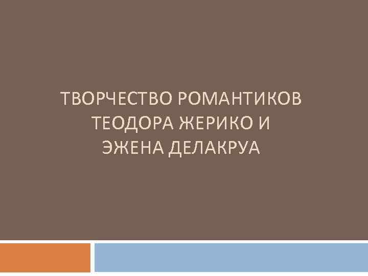 ТВОРЧЕСТВО РОМАНТИКОВ ТЕОДОРА ЖЕРИКО И ЭЖЕНА ДЕЛАКРУА 