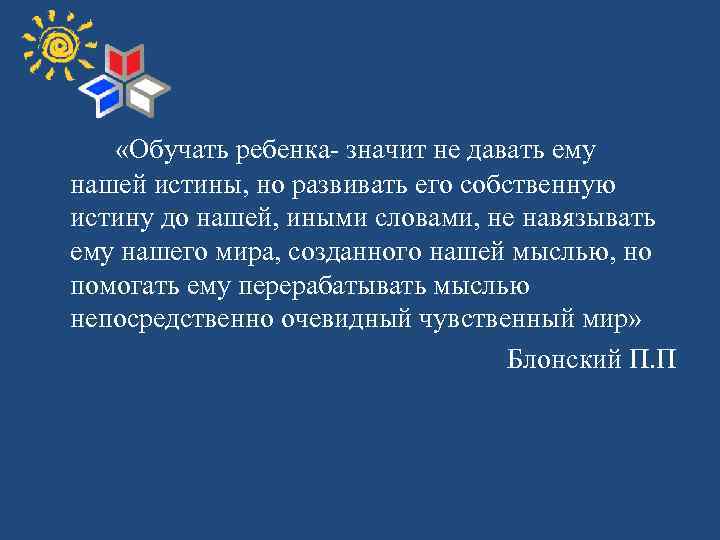  «Обучать ребенка- значит не давать ему нашей истины, но развивать его собственную истину