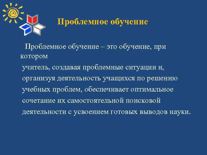 Проблемное обучение – это обучение, при котором учитель, создавая проблемные ситуации и, организуя деятельность