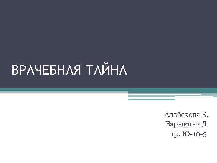 ВРАЧЕБНАЯ ТАЙНА Альбекова К. Барыкина Д. гр. Ю 10 3 
