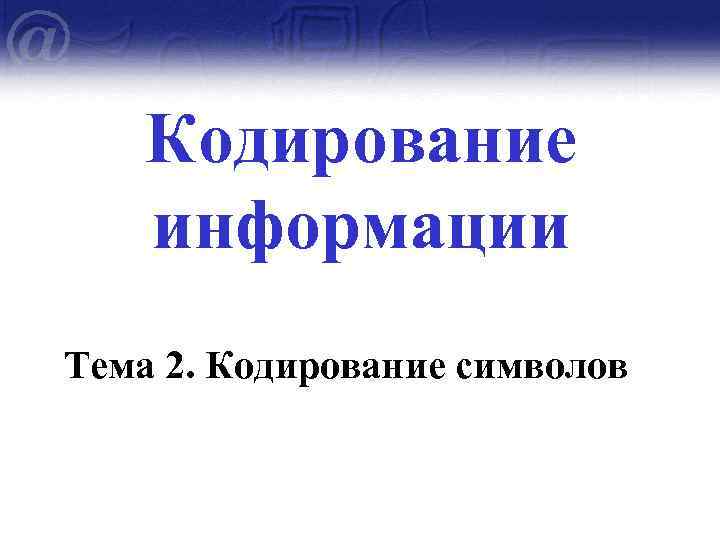 Кодирование информации Тема 2. Кодирование символов 