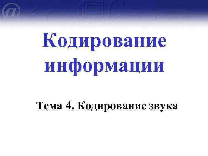 Кодирование информации Тема 4. Кодирование звука 