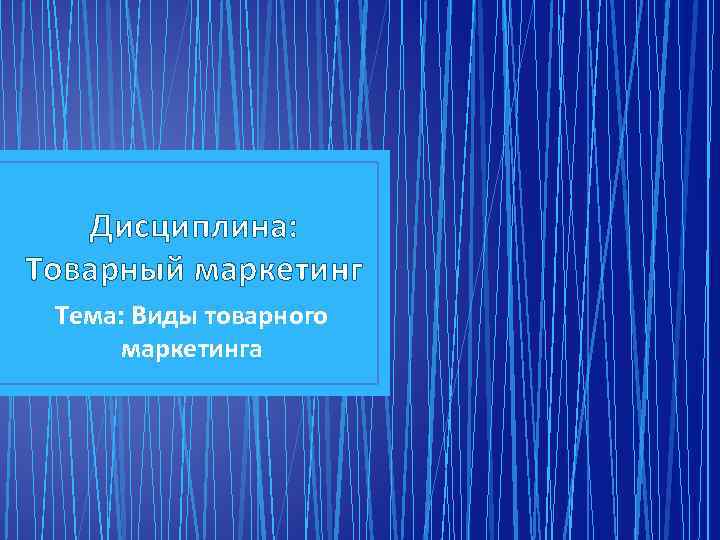 Дисциплина: Товарный маркетинг Тема: Виды товарного маркетинга 