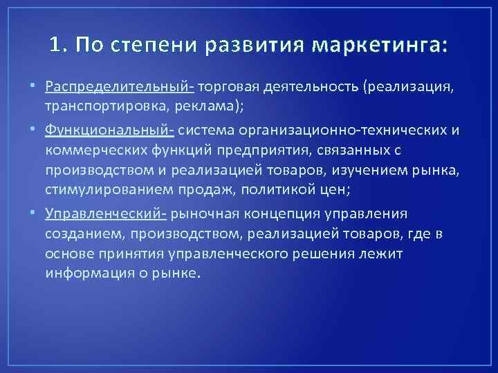 1. По степени развития маркетинга: • Распределительный- торговая деятельность (реализация, транспортировка, реклама); • Функциональный-