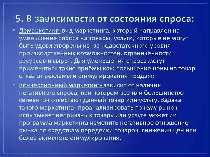5. В зависимости от состояния спроса: • Демаркетинг- вид маркетинга, который направлен на уменьшение