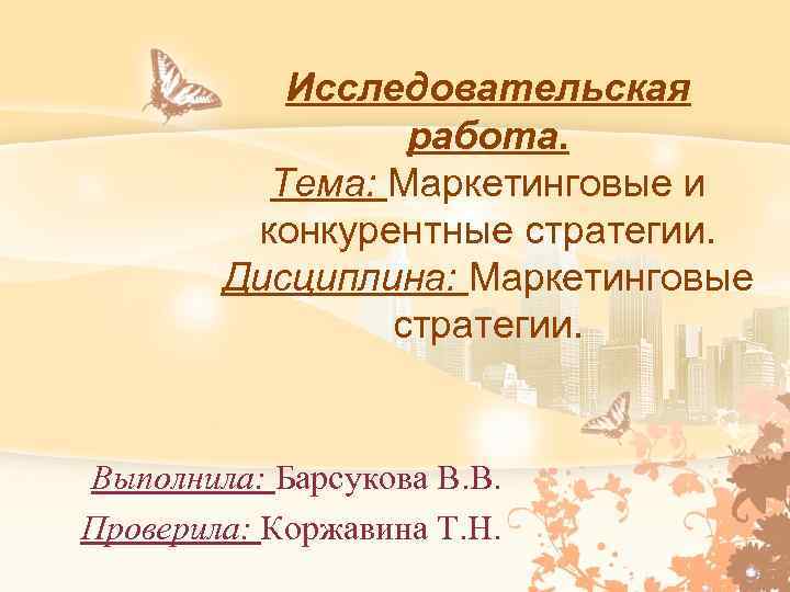 Исследовательская работа. Тема: Маркетинговые и конкурентные стратегии. Дисциплина: Маркетинговые стратегии. Выполнила: Барсукова В. В.