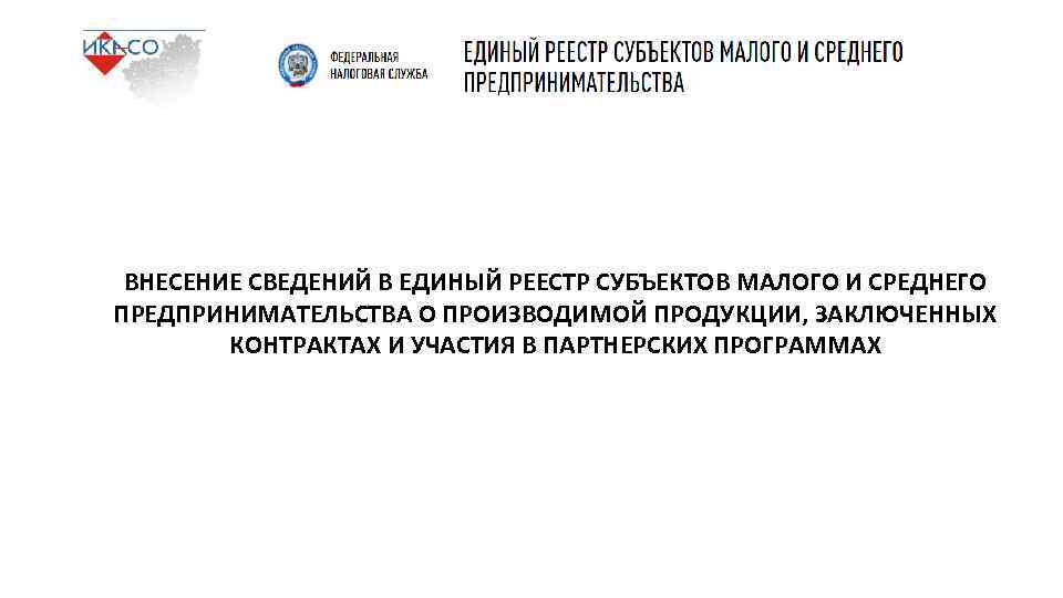 ВНЕСЕНИЕ СВЕДЕНИЙ В ЕДИНЫЙ РЕЕСТР СУБЪЕКТОВ МАЛОГО И СРЕДНЕГО ПРЕДПРИНИМАТЕЛЬСТВА О ПРОИЗВОДИМОЙ ПРОДУКЦИИ, ЗАКЛЮЧЕННЫХ