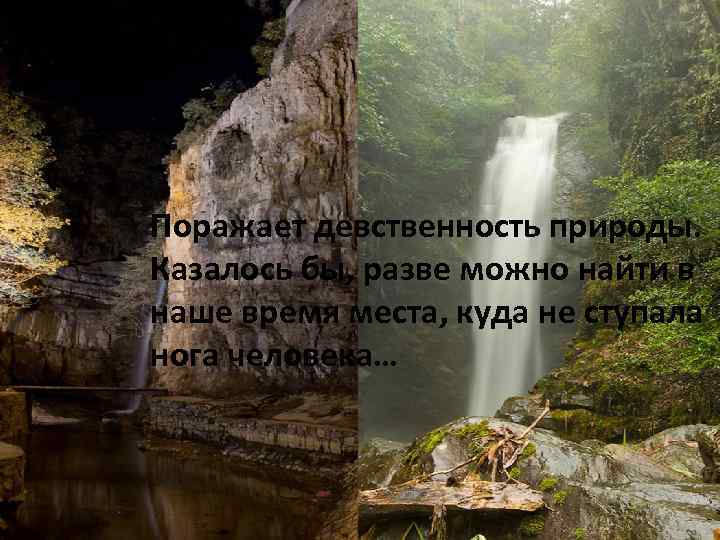  • Поражает девственность природы. Казалось бы, разве можно найти в наше время места,