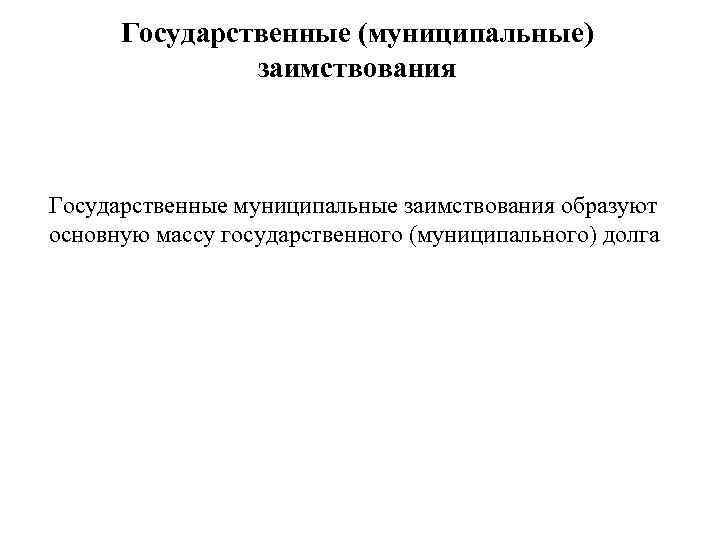 Государственные (муниципальные) заимствования Государственные муниципальные заимствования образуют основную массу государственного (муниципального) долга 