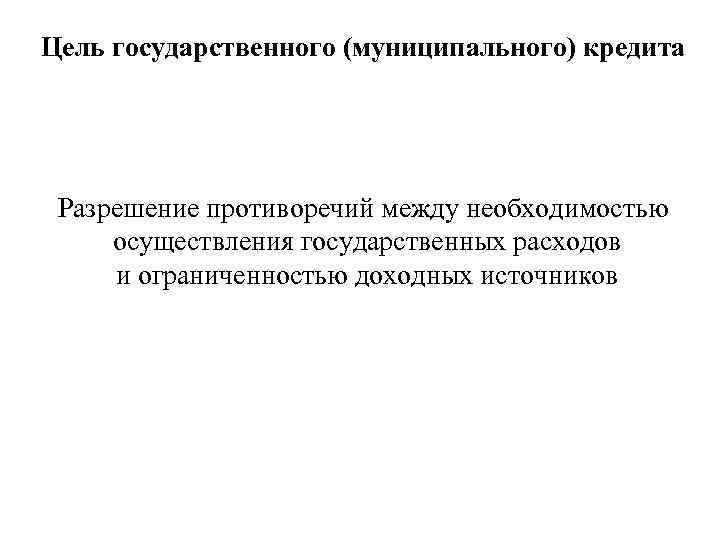 Цель государственного (муниципального) кредита Разрешение противоречий между необходимостью осуществления государственных расходов и ограниченностью доходных