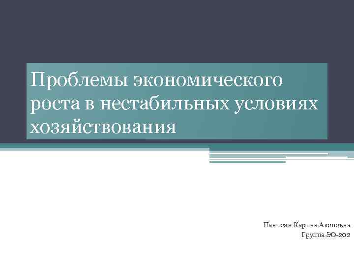 Проблемы экономического роста в нестабильных условиях хозяйствования Панчоян Карина Акоповна Группа ЭО-202 