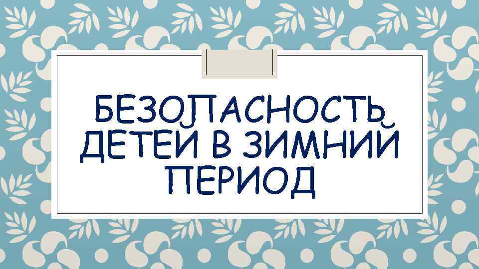 БЕЗОПАСНОСТЬ ДЕТЕЙ В ЗИМНИЙ ПЕРИОД 