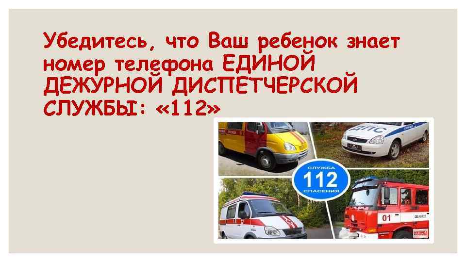 Убедитесь, что Ваш ребенок знает номер телефона ЕДИНОЙ ДЕЖУРНОЙ ДИСПЕТЧЕРСКОЙ СЛУЖБЫ: « 112» 