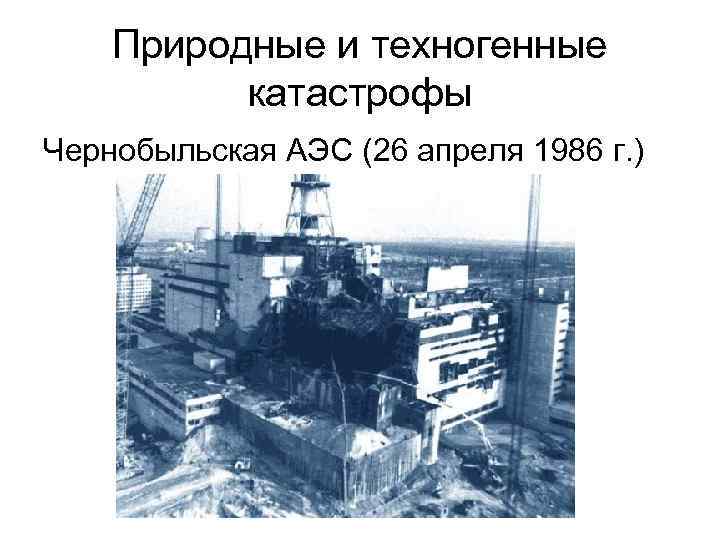 Природные и техногенные катастрофы Чернобыльская АЭС (26 апреля 1986 г. ) 