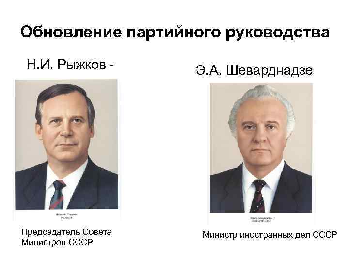 Обновление партийного руководства Н. И. Рыжков - Председатель Совета Министров СССР Э. А. Шеварднадзе