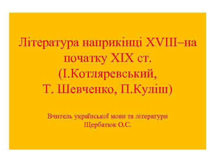 Література наприкінці ХVIII–на початку ХIХ ст. (І. Котляревський, Т. Шевченко, П. Куліш) Вчитель української