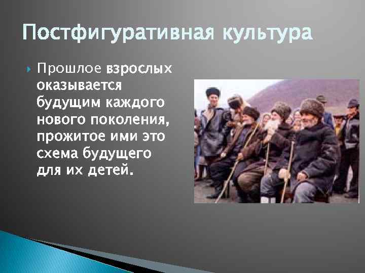 Постфигуративная культура Прошлое взрослых оказывается будущим каждого нового поколения, прожитое ими это схема будущего