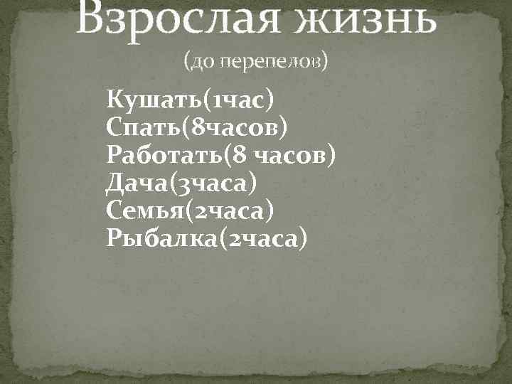 Взрослая жизнь (до перепелов) Кушать(1 час) Спать(8 часов) Работать(8 часов) Дача(3 часа) Семья(2 часа)