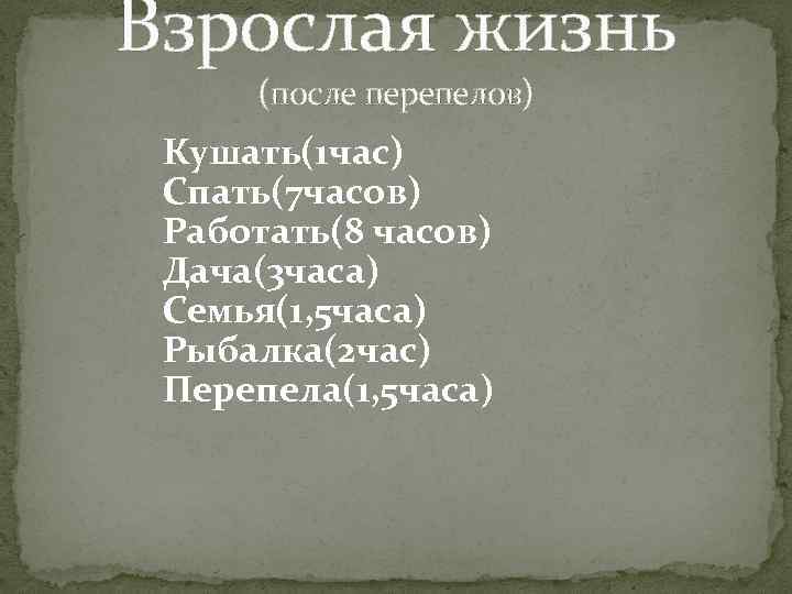 Взрослая жизнь (после перепелов) Кушать(1 час) Спать(7 часов) Работать(8 часов) Дача(3 часа) Семья(1, 5