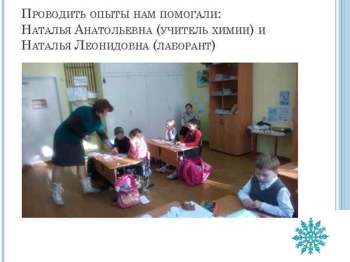 ПРОВОДИТЬ ОПЫТЫ НАМ ПОМОГАЛИ: НАТАЛЬЯ АНАТОЛЬЕВНА (УЧИТЕЛЬ ХИМИИ) И НАТАЛЬЯ ЛЕОНИДОВНА (ЛАБОРАНТ) 