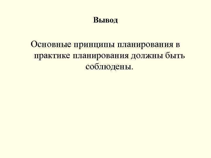 Вывод Основные принципы планирования в практике планирования должны быть соблюдены. 