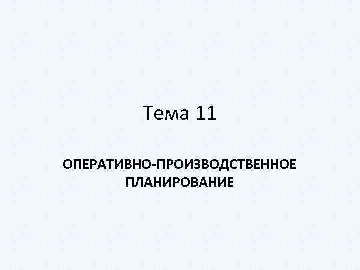 Тема 11 ОПЕРАТИВНО-ПРОИЗВОДСТВЕННОЕ ПЛАНИРОВАНИЕ 