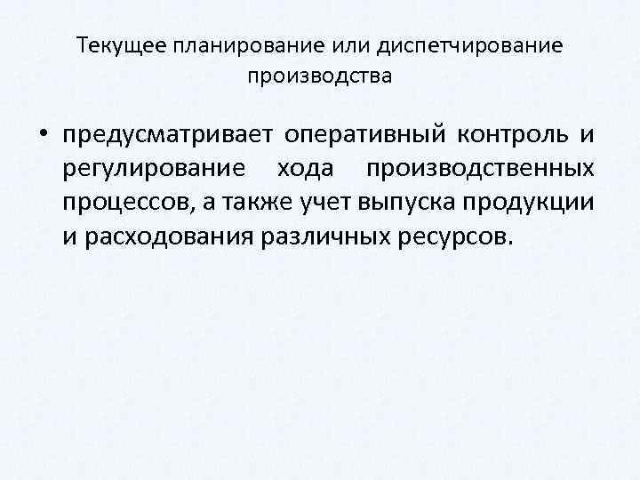 Текущее планирование или диспетчирование производства • предусматривает оперативный контроль и регулирование хода производственных процессов,