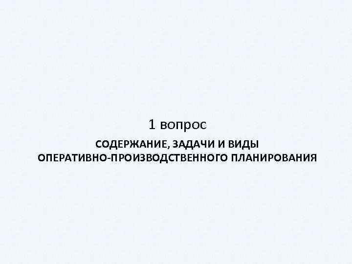 1 вопрос СОДЕРЖАНИЕ, ЗАДАЧИ И ВИДЫ ОПЕРАТИВНО-ПРОИЗВОДСТВЕННОГО ПЛАНИРОВАНИЯ 