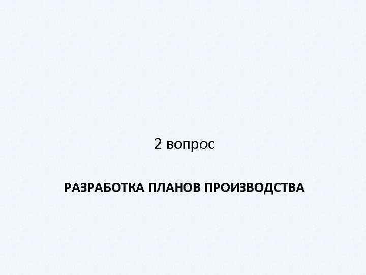 2 вопрос РАЗРАБОТКА ПЛАНОВ ПРОИЗВОДСТВА 