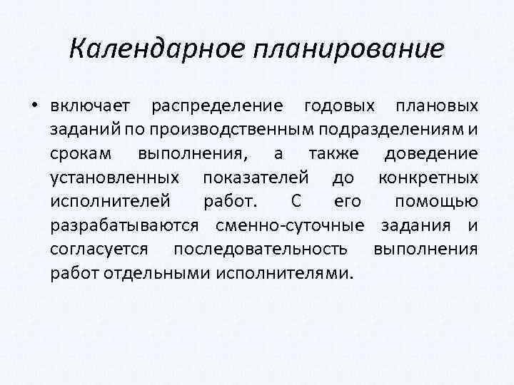 Календарное планирование • включает распределение годовых плановых заданий по производственным подразделениям и срокам выполнения,