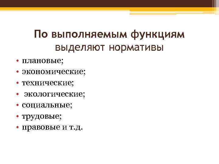 По выполняемым функциям выделяют нормативы • • плановые; экономические; технические; экологические; социальные; трудовые; правовые