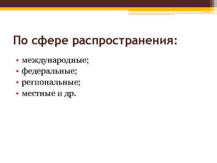 По сфере распространения: • • международные; федеральные; региональные; местные и др. 