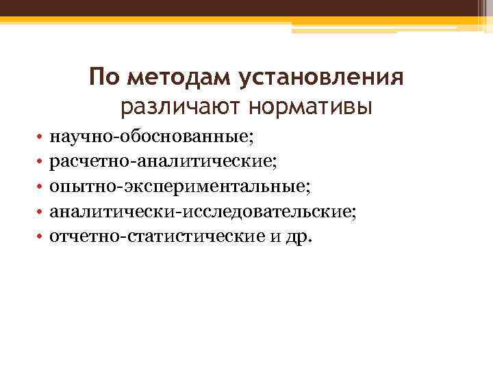 По методам установления различают нормативы • • • научно-обоснованные; расчетно-аналитические; опытно-экспериментальные; аналитически-исследовательские; отчетно-статистические и