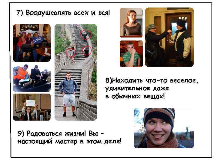 7) Воодушевлять всех и вся! 8)Находить что-то веселое, удивительное даже в обычных вещах! 9)