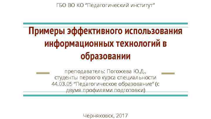 ГБО ВО КО “Педагогический институт” Примеры эффективного использования информационных технологий в образовании преподаватель: Погожева