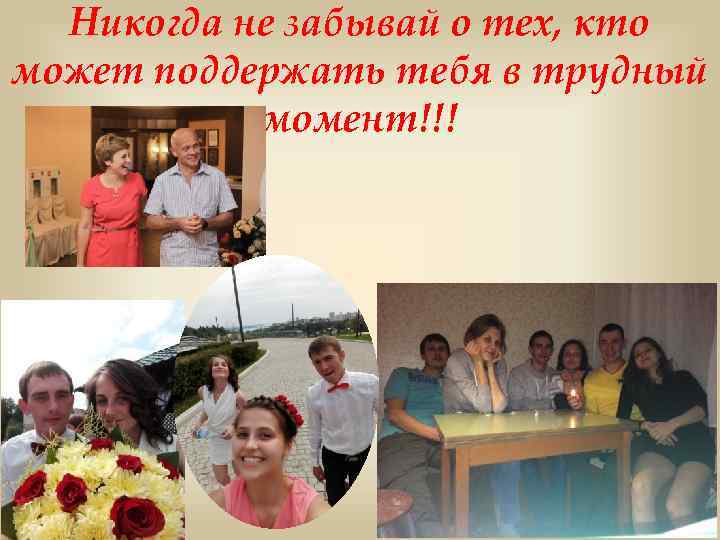 Никогда не забывай о тех, кто может поддержать тебя в трудный момент!!! 
