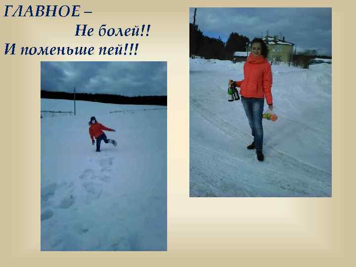 ГЛАВНОЕ – Не болей!! И поменьше пей!!! 