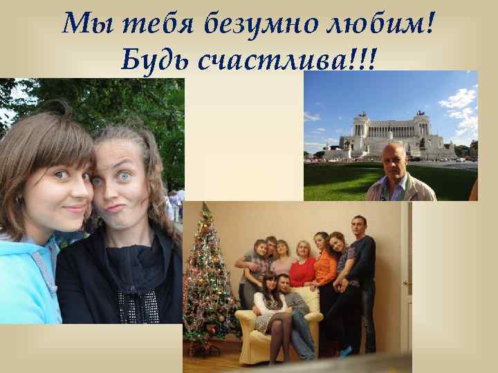 Мы тебя безумно любим! Будь счастлива!!! 