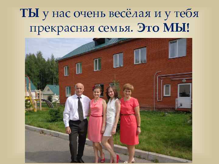 ТЫ у нас очень весёлая и у тебя прекрасная семья. Это МЫ! 