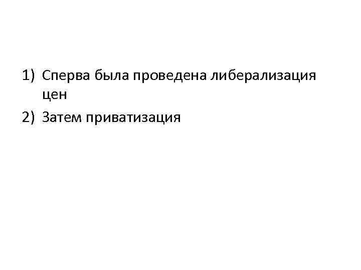 1) Сперва была проведена либерализация цен 2) Затем приватизация 