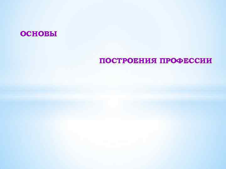 ОСНОВЫ ПОСТРОЕНИЯ ПРОФЕССИИ 