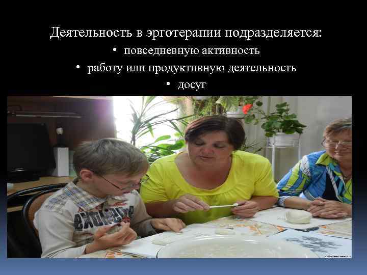 Деятельность в эрготерапии подразделяется: • повседневную активность • работу или продуктивную деятельность • досуг