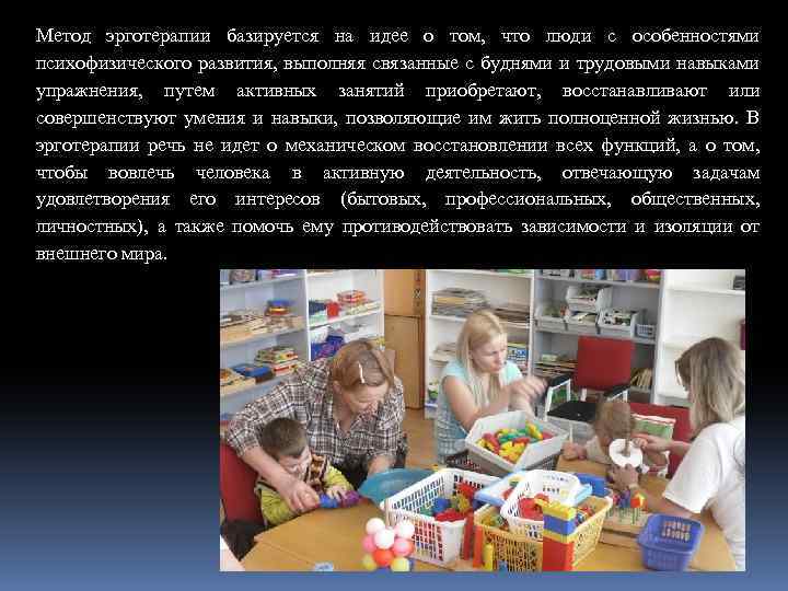 Метод эрготерапии базируется на идее о том, что люди с особенностями психофизического развития, выполняя