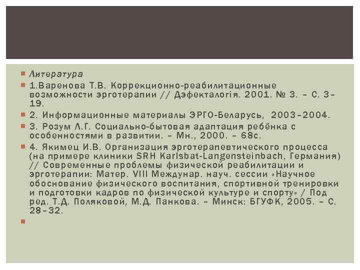  Литература 1. Варенова Т. В. Коррекционно-реабилитационные возможности эрготерапии // Дэфекталогія. 2001. № 3.