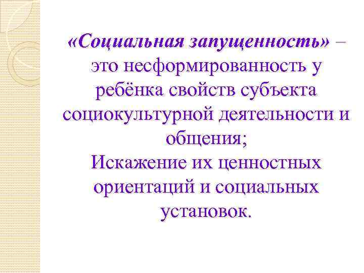  «Социальная запущенность» – это несформированность у ребёнка свойств субъекта социокультурной деятельности и общения;