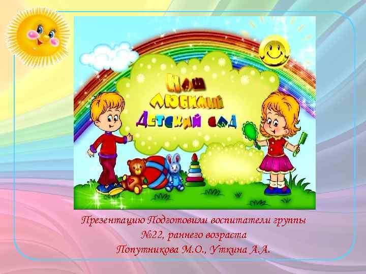 Презентацию Подготовили воспитатели группы № 22, раннего возраста Попутникова М. О. , Уткина А.