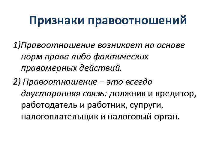 Признаки правоотношений 1)Правоотношение возникает на основе норм права либо фактических правомерных действий. 2) Правоотношение