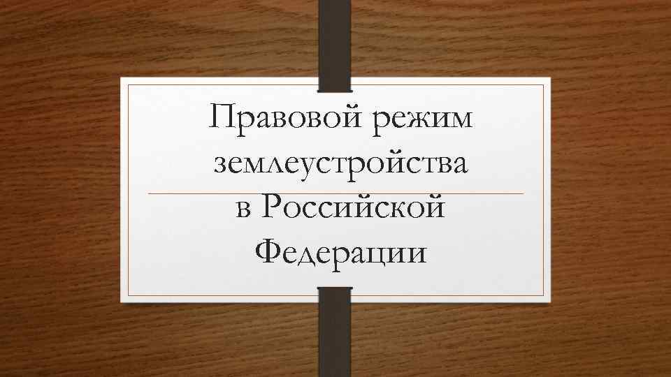 Правовой режим землеустройства в Российской Федерации 