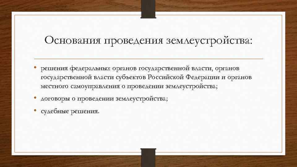 Основания проведения землеустройства: • решения федеральных органов государственной власти, органов государственной власти субъектов Российской